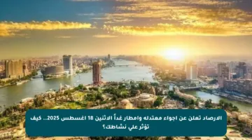 الأرصاد تعلن عن أجواء معتدلة وأمطار غداً الإثنين 18 أغسطس 2025.. كيف تؤثر على نشاطك؟
